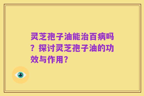 灵芝孢子油能治百病吗?探讨灵芝孢子油的功效与作用?