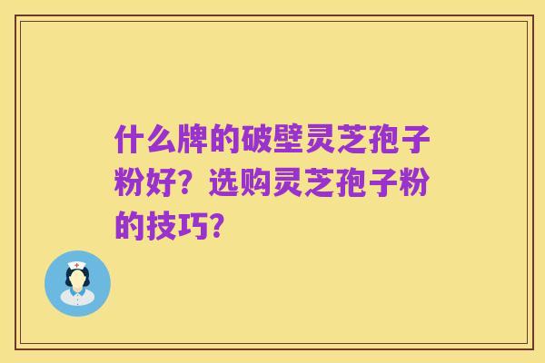 什么牌的破壁灵芝孢子粉好?选购灵芝孢子粉的技巧?