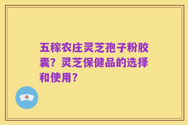 五稼农庄灵芝孢子粉胶囊?灵芝保健品的选择和使用?