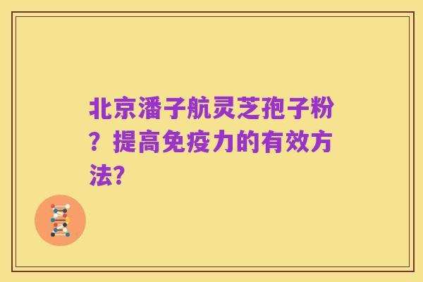 北京潘子航灵芝孢子粉?提高免疫力的有效方法?