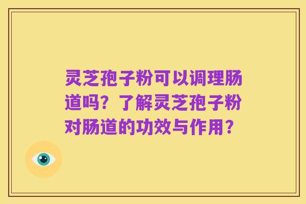 灵芝孢子粉可以调理肠道吗？了解灵芝孢子粉对肠道的功效与作用？