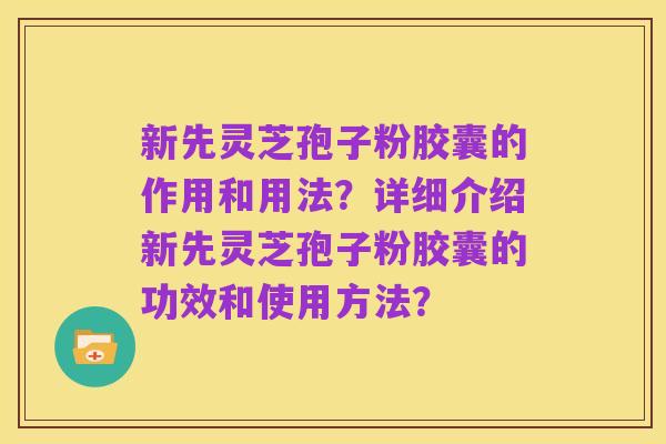 新先灵芝孢子粉胶囊的作用和用法?详细介绍新先灵芝孢子粉胶囊的功效和使用方法?