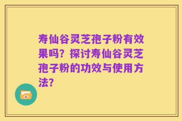 寿仙谷灵芝孢子粉有效果吗?探讨寿仙谷灵芝孢子粉的功效与使用方法?