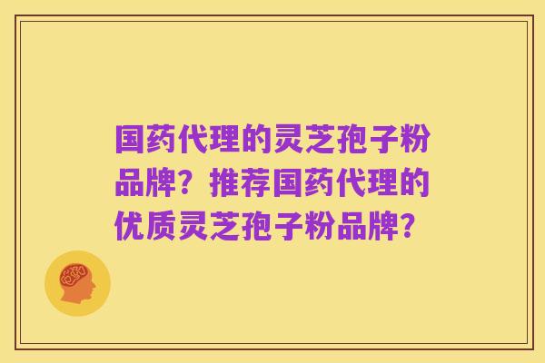 国药代理的灵芝孢子粉品牌?推荐国药代理的优质灵芝孢子粉品牌?