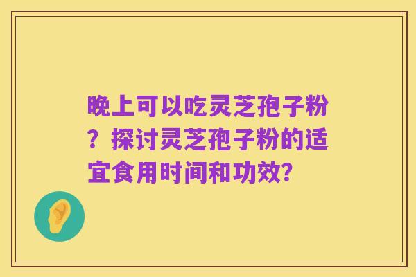 晚上可以吃灵芝孢子粉？探讨灵芝孢子粉的适宜食用时间和功效？