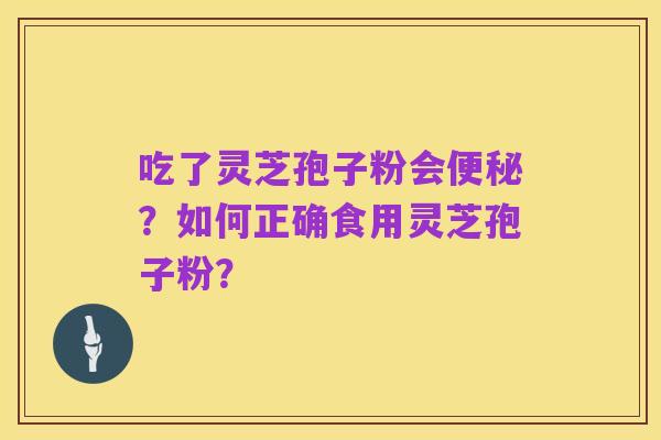 吃了灵芝孢子粉会便秘？如何正确食用灵芝孢子粉？