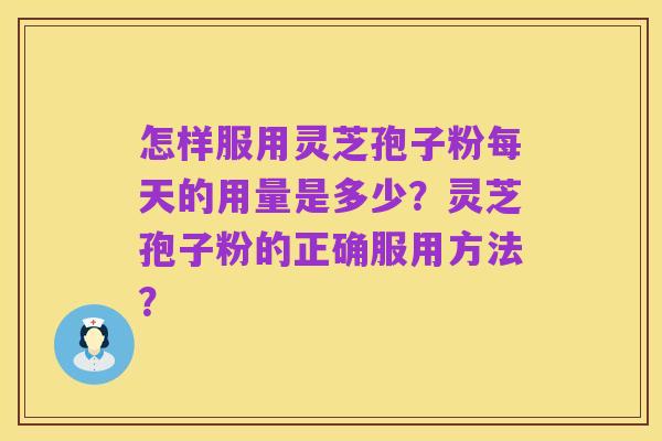 怎样服用灵芝孢子粉每天的用量是多少?灵芝孢子粉的正确服用方法?