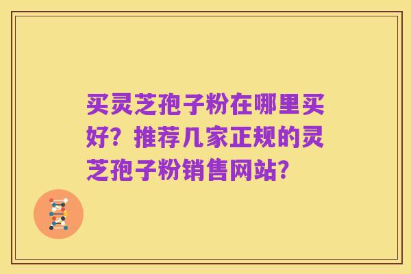买灵芝孢子粉在哪里买好？推荐几家正规的灵芝孢子粉销售网站？
