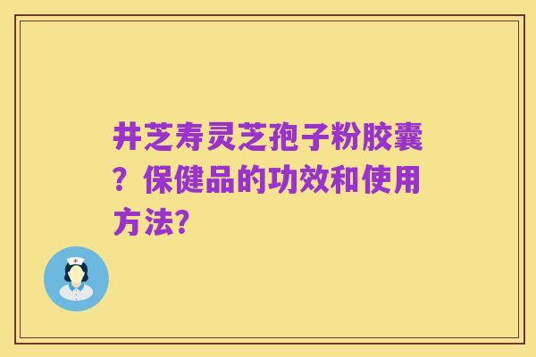 井芝寿灵芝孢子粉胶囊?保健品的功效和使用方法?