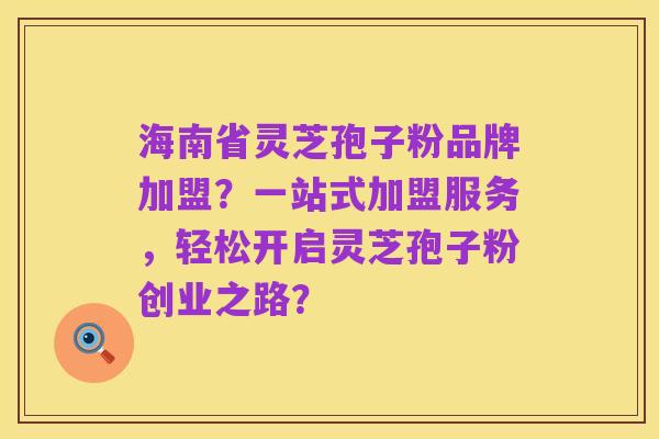 海南省灵芝孢子粉品牌加盟?一站式加盟服务,轻松开启灵芝孢子粉创业之路?