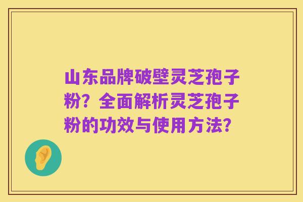 山东品牌破壁灵芝孢子粉？全面解析灵芝孢子粉的功效与使用方法？