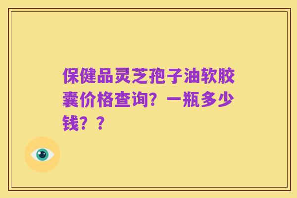 保健品灵芝孢子油软胶囊价格查询？一瓶多少钱？？