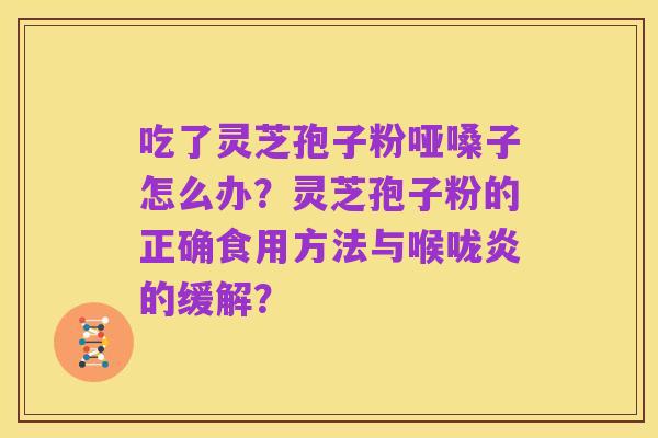 吃了灵芝孢子粉哑嗓子怎么办?灵芝孢子粉的正确食用方法与喉咙炎的缓解?