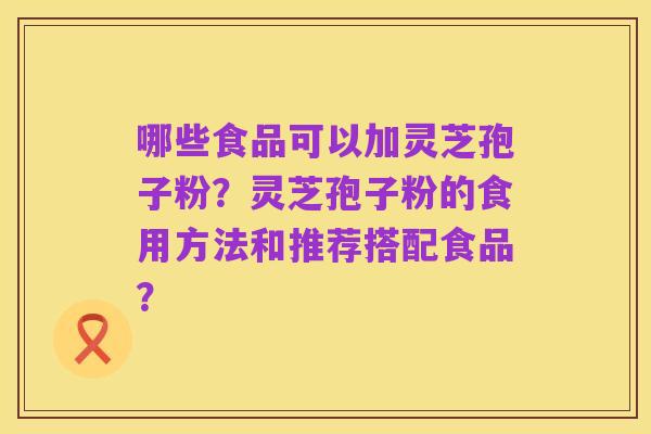 哪些食品可以加灵芝孢子粉?灵芝孢子粉的食用方法和推荐搭配食品?