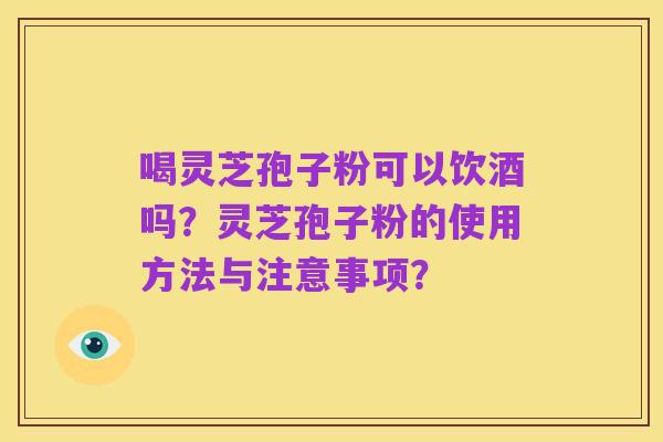 喝灵芝孢子粉可以饮酒吗？灵芝孢子粉的使用方法与注意事项？