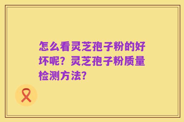 怎么看灵芝孢子粉的好坏呢?灵芝孢子粉质量检测方法?
