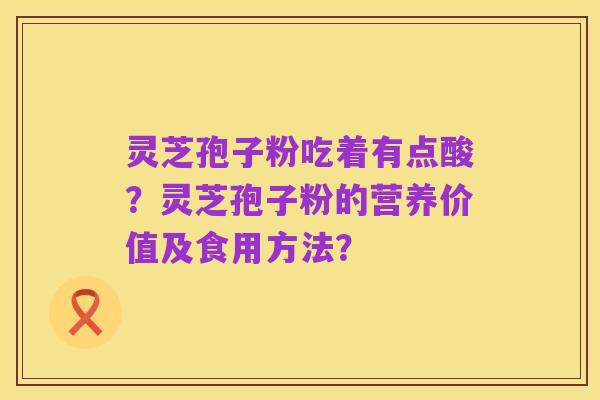 灵芝孢子粉吃着有点酸?灵芝孢子粉的营养价值及食用方法?