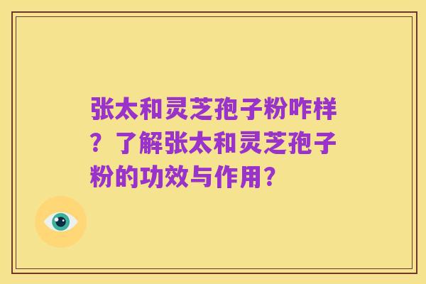 张太和灵芝孢子粉咋样?了解张太和灵芝孢子粉的功效与作用?