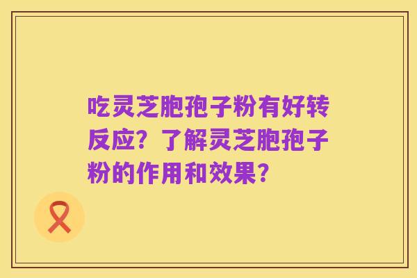 吃灵芝胞孢子粉有好转反应?了解灵芝胞孢子粉的作用和效果?
