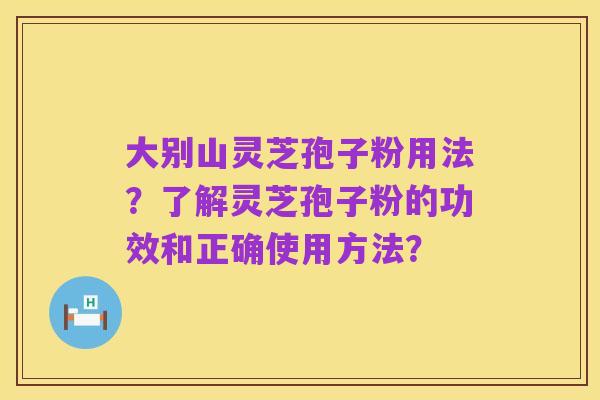 大别山灵芝孢子粉用法?了解灵芝孢子粉的功效和正确使用方法?