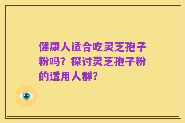 健康人适合吃灵芝孢子粉吗?探讨灵芝孢子粉的适用人群?