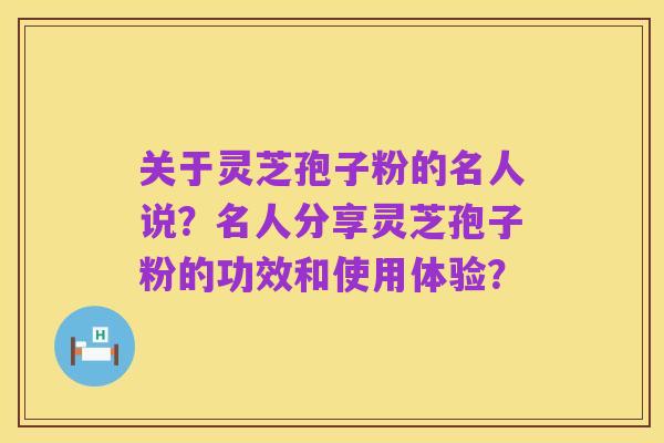 关于灵芝孢子粉的名人说?名人分享灵芝孢子粉的功效和使用体验?