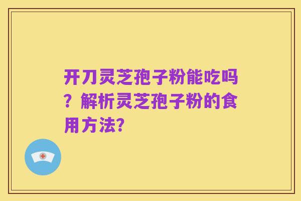开刀灵芝孢子粉能吃吗？解析灵芝孢子粉的食用方法？