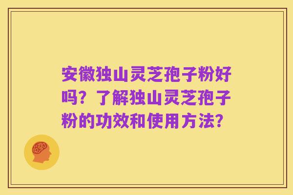 安徽独山灵芝孢子粉好吗?了解独山灵芝孢子粉的功效和使用方法?