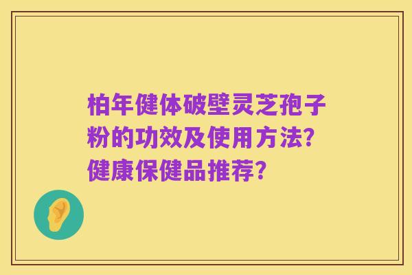 柏年健体破壁灵芝孢子粉的功效及使用方法?健康保健品推荐?