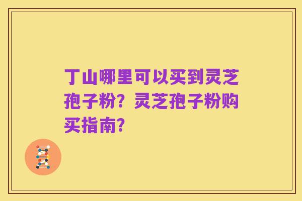 丁山哪里可以买到灵芝孢子粉?灵芝孢子粉购买指南?
