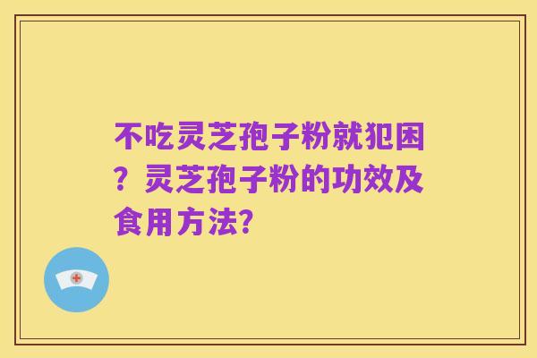 不吃灵芝孢子粉就犯困?灵芝孢子粉的功效及食用方法?