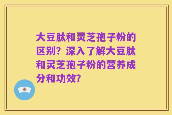 大豆肽和灵芝孢子粉的区别?深入了解大豆肽和灵芝孢子粉的营养成分和功效?