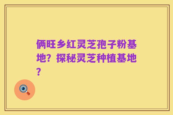 俩旺乡红灵芝孢子粉基地？探秘灵芝种植基地？