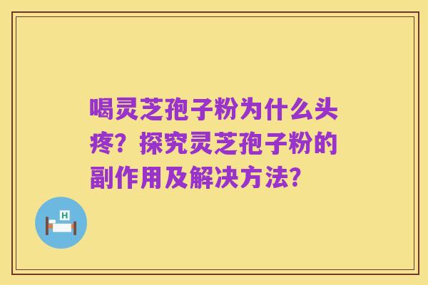 喝灵芝孢子粉为什么头疼?探究灵芝孢子粉的副作用及解决方法?