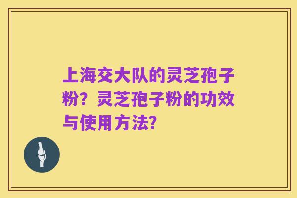 上海交大队的灵芝孢子粉？灵芝孢子粉的功效与使用方法？