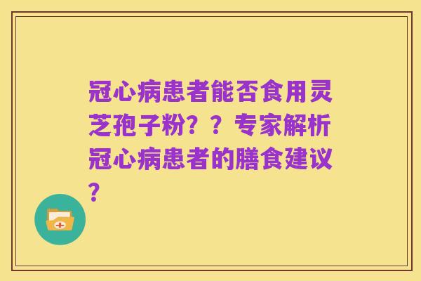 冠心病患者能否食用灵芝孢子粉??专家解析冠心病患者的膳食建议?