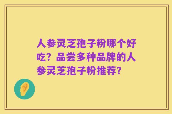 人参灵芝孢子粉哪个好吃?品尝多种品牌的人参灵芝孢子粉推荐?
