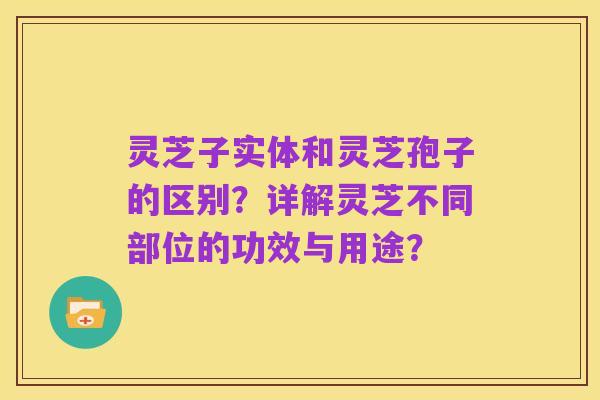 灵芝子实体和灵芝孢子的区别？详解灵芝不同部位的功效与用途？