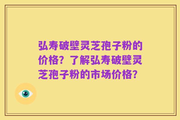 弘寿破壁灵芝孢子粉的价格？了解弘寿破壁灵芝孢子粉的市场价格？