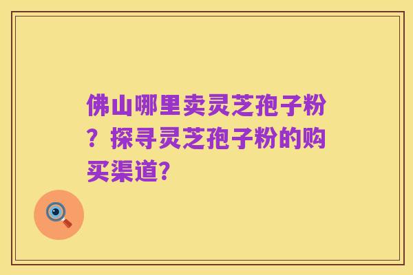 佛山哪里卖灵芝孢子粉?探寻灵芝孢子粉的购买渠道?