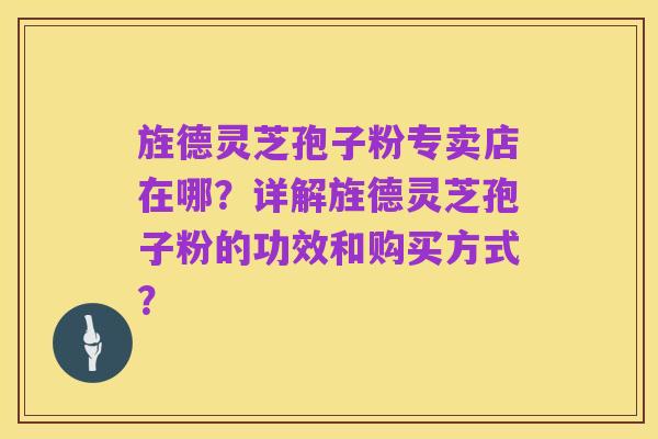 旌德灵芝孢子粉专卖店在哪？详解旌德灵芝孢子粉的功效和购买方式？