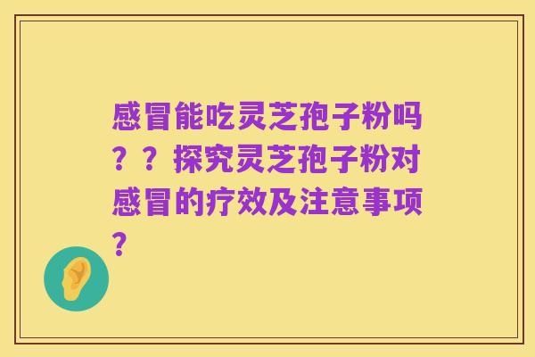 感冒能吃灵芝孢子粉吗？？探究灵芝孢子粉对感冒的疗效及注意事项？