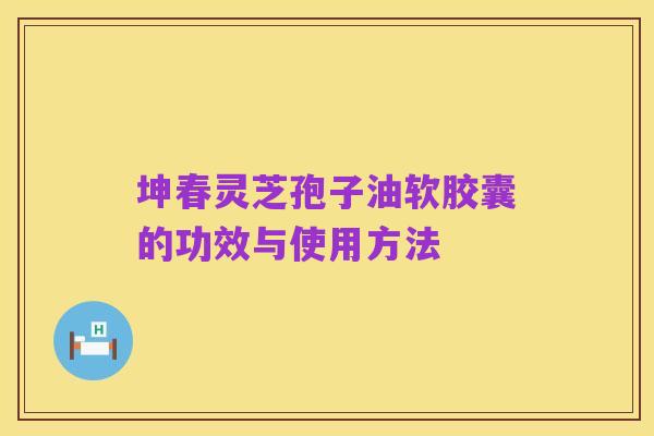 坤春灵芝孢子油软胶囊的功效与使用方法