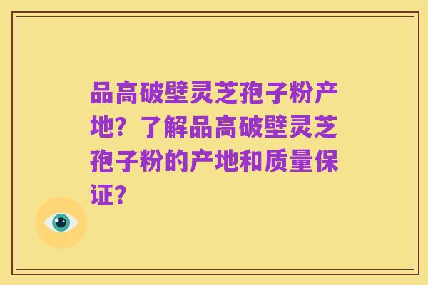 品高破壁灵芝孢子粉产地？了解品高破壁灵芝孢子粉的产地和质量保证？