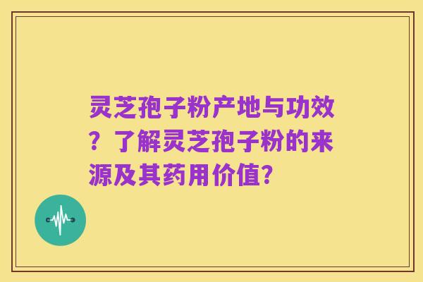 灵芝孢子粉产地与功效？了解灵芝孢子粉的来源及其药用价值？