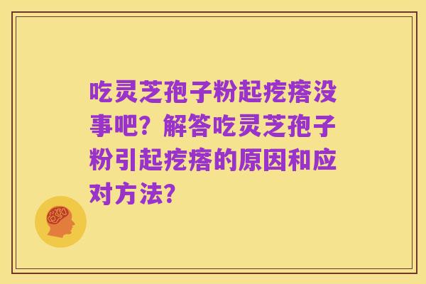 吃灵芝孢子粉起疙瘩没事吧？解答吃灵芝孢子粉引起疙瘩的原因和应对方法？