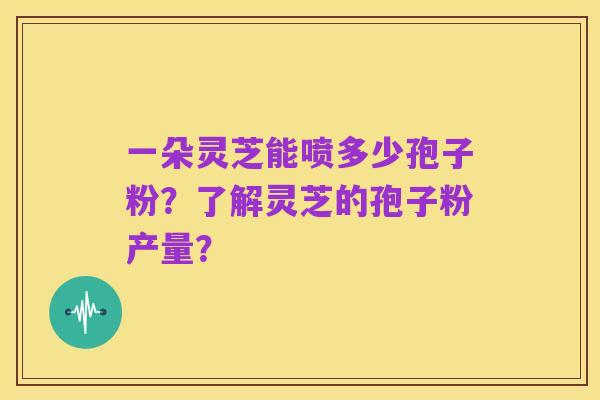 一朵灵芝能喷多少孢子粉？了解灵芝的孢子粉产量？