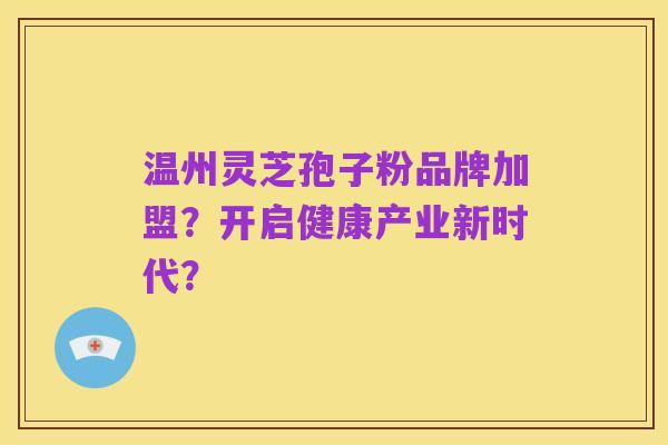 温州灵芝孢子粉品牌加盟?开启健康产业新时代?