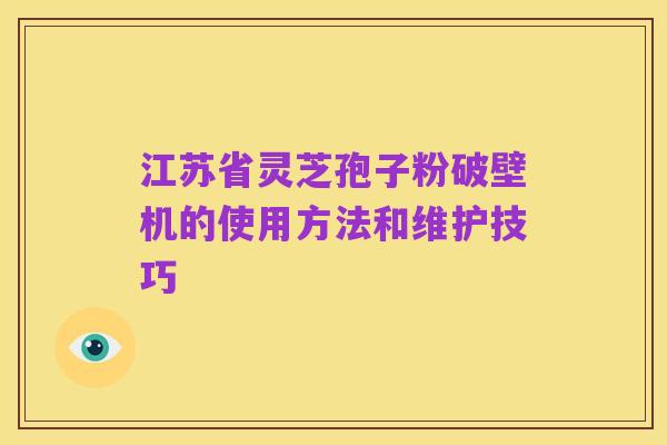江苏省灵芝孢子粉破壁机的使用方法和维护技巧