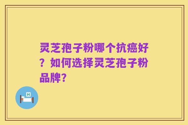 灵芝孢子粉哪个抗癌好？如何选择灵芝孢子粉品牌？